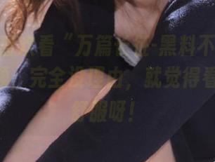 喜欢看“万篇长征-黑料不打烊668”视频，完全没理由，就觉得看着心里舒服呀！