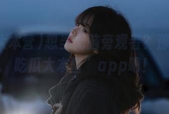 想当无脑旁观者？那就下“吃瓜大本营”app吧！