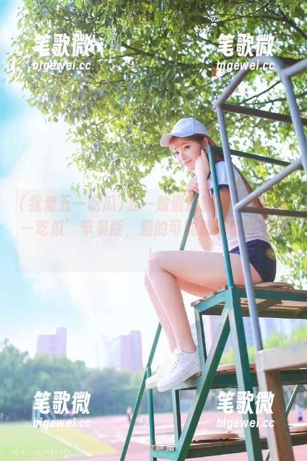五一放假我就要‘我爱五一吃瓜’苹果版，别的可能都不值得期待！
