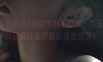 观看黑料不打样，今天的八卦像是让人抖腿的暗夜爆弹？