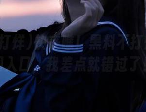 快来瞧！黑料不打烊最新官网入口，我差点就错过了！