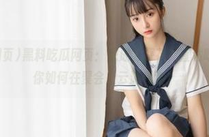 黑料吃瓜网页：想成为探花？直达吃瓜技巧，教你如何在聚会上云游代沟！