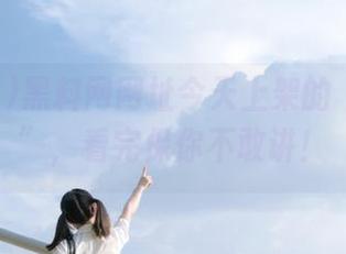 黑料网网址今天上架的“黑新鲜”，看完保你不敢讲！